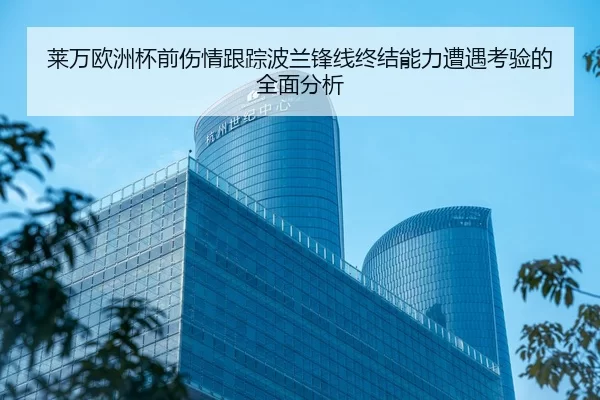 莱万欧洲杯前伤情跟踪波兰锋线终结能力遭遇考验的全面分析