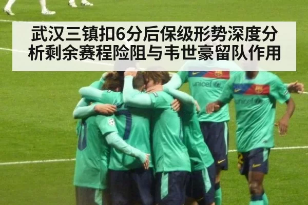 武汉三镇扣6分后保级形势深度分析剩余赛程险阻与韦世豪留队作用