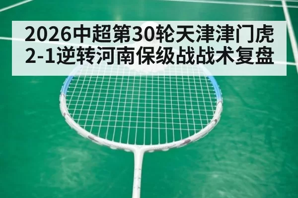 2026中超第30轮天津津门虎2-1逆转河南保级战战术复盘