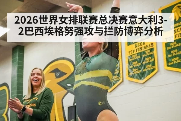 2026世界女排联赛总决赛意大利3-2巴西埃格努强攻与拦防博弈分析