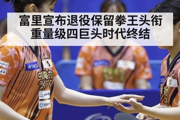 富里宣布退役保留拳王头衔重量级四巨头时代终结