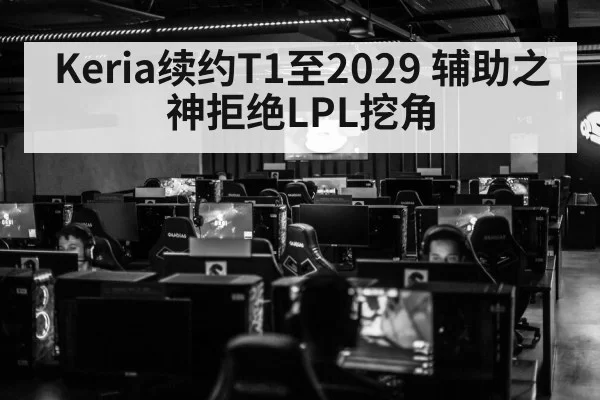 Keria续约T1至2029 辅助之神拒绝LPL挖角