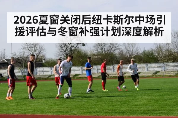 2026夏窗关闭后纽卡斯尔中场引援评估与冬窗补强计划深度解析